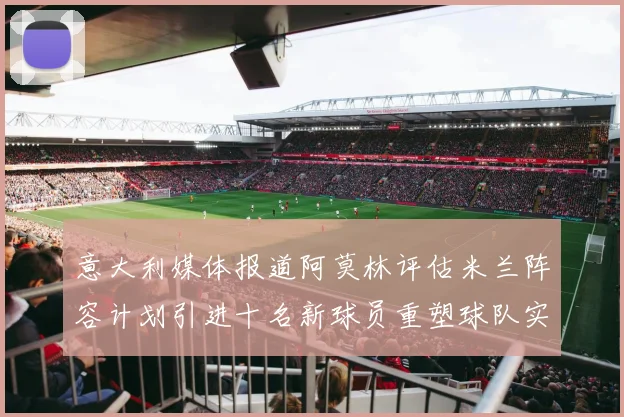 意大利媒体报道阿莫林评估米兰阵容计划引进十名新球员重塑球队实力