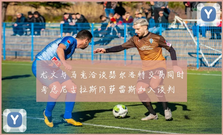 尤文与马竞洽谈瑟尔洛特交易同时考虑尼古拉斯冈萨雷斯加入谈判