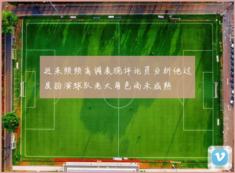 近来频频高调表现评论员分析他过度扮演球队老大角色尚未成熟