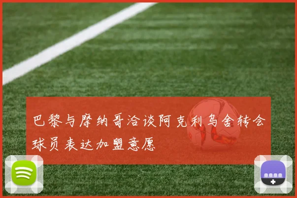 巴黎与摩纳哥洽谈阿克利乌舍转会球员表达加盟意愿