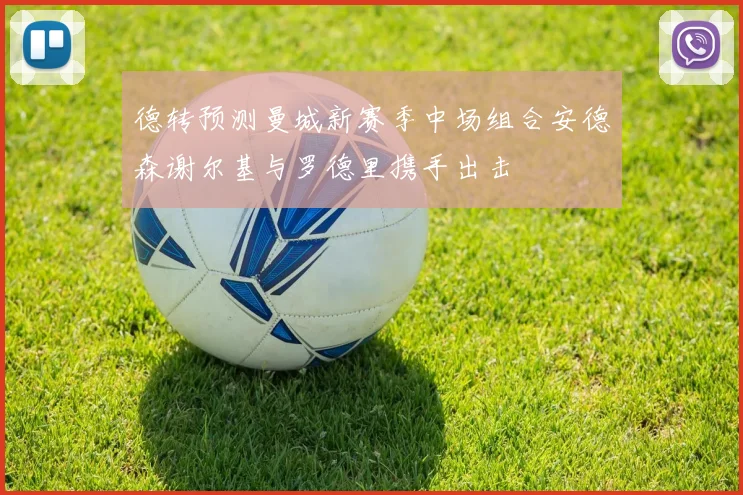 德转预测曼城新赛季中场组合安德森谢尔基与罗德里携手出击