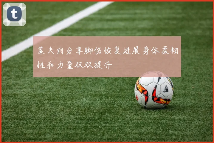 莱夫利分享脚伤恢复进展身体柔韧性和力量双双提升