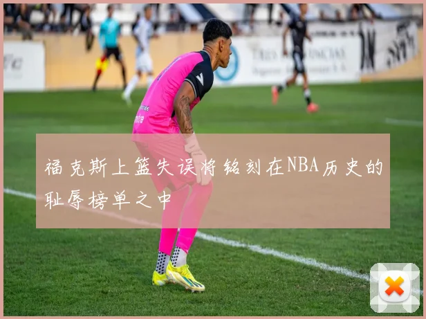 福克斯上篮失误将铭刻在NBA历史的耻辱榜单之中
