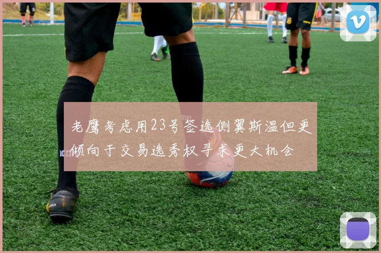 老鹰考虑用23号签选侧翼斯温但更倾向于交易选秀权寻求更大机会
