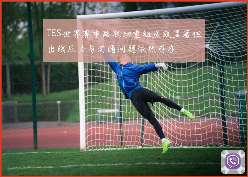 TES世界赛中路联动重组成效显著但出线压力与沟通问题依然存在