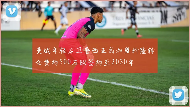 曼城年轻后卫普西正式加盟科隆转会费约500万欧签约至2030年