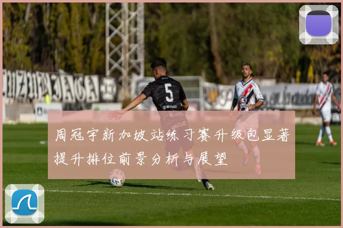 周冠宇新加坡站练习赛升级包显著提升排位前景分析与展望