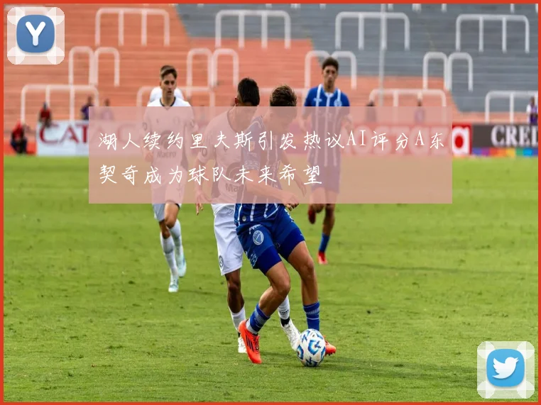 湖人续约里夫斯引发热议AI评分A东契奇成为球队未来希望