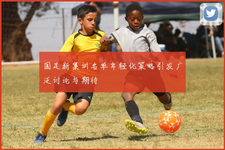 国足新集训名单年轻化策略引发广泛讨论与期待